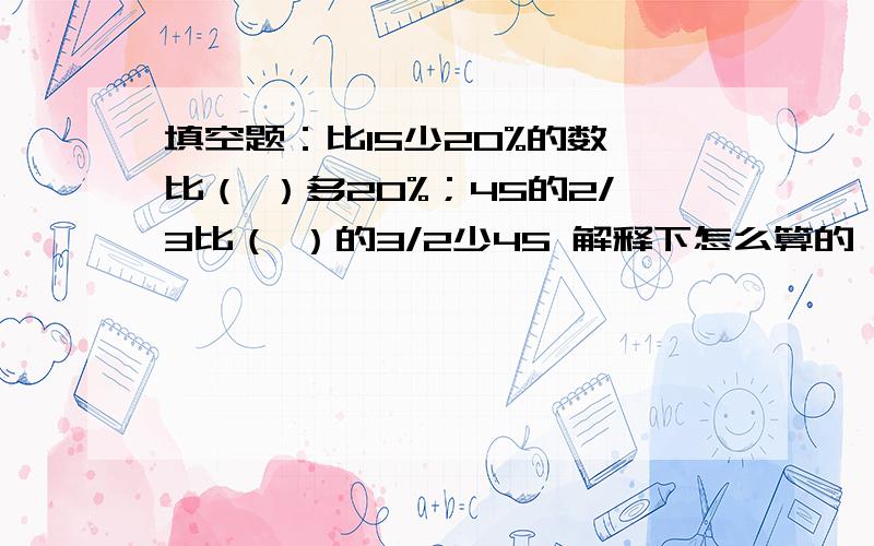 填空题：比15少20%的数,比（ ）多20%；45的2/3比（ ）的3/2少45 解释下怎么算的