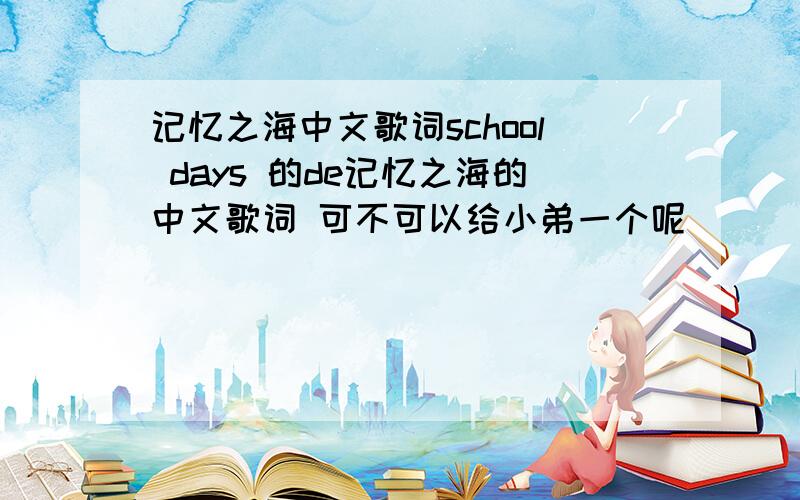 记忆之海中文歌词school days 的de记忆之海的中文歌词 可不可以给小弟一个呢