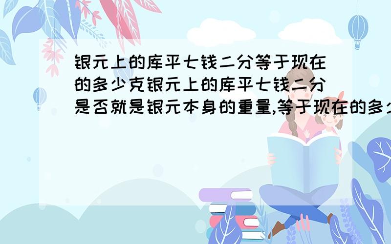 银元上的库平七钱二分等于现在的多少克银元上的库平七钱二分是否就是银元本身的重量,等于现在的多少克.如何换算.七钱二分是否等于22.5克.