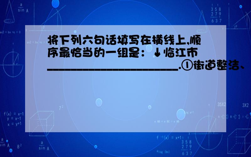 将下列六句话填写在横线上,顺序最恰当的一组是：↓临江市 ______________________.①街道整洁、安静 ②到处都是绿树 ③在清江的怀抱中 ④建筑风格多样 ⑤与上海的繁华热闹不一样 ⑥人居环境