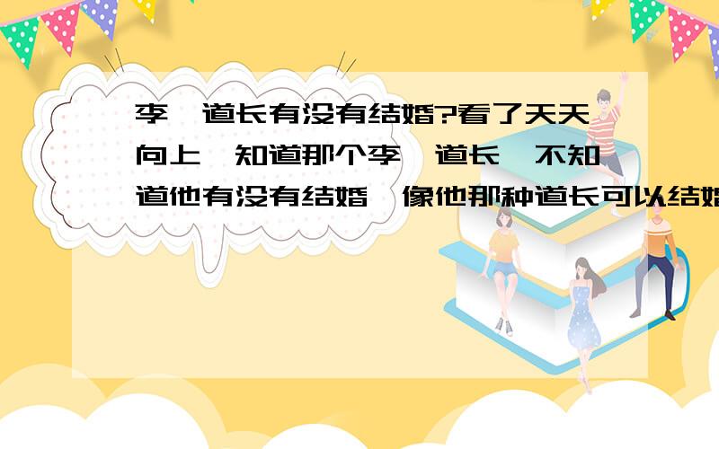 李一道长有没有结婚?看了天天向上,知道那个李一道长,不知道他有没有结婚,像他那种道长可以结婚吗?