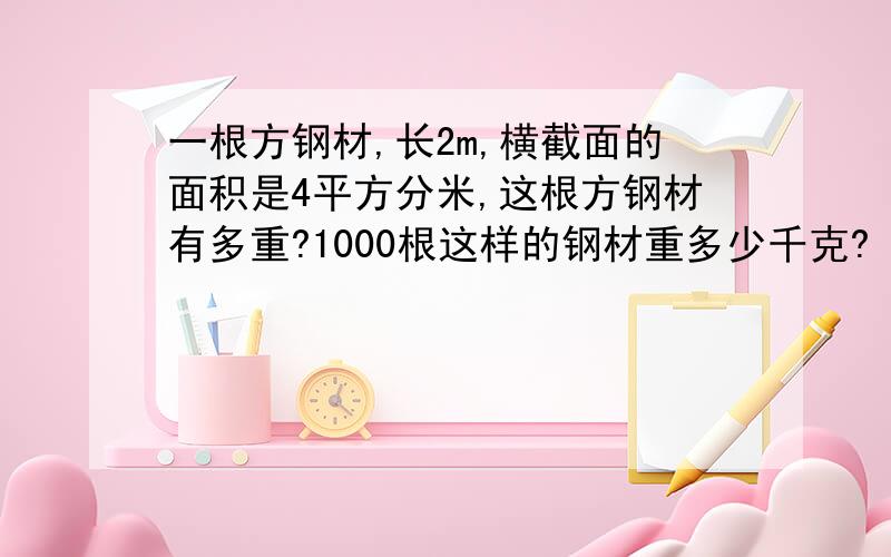 一根方钢材,长2m,横截面的面积是4平方分米,这根方钢材有多重?1000根这样的钢材重多少千克?（1立方分米钢重7.8千克）