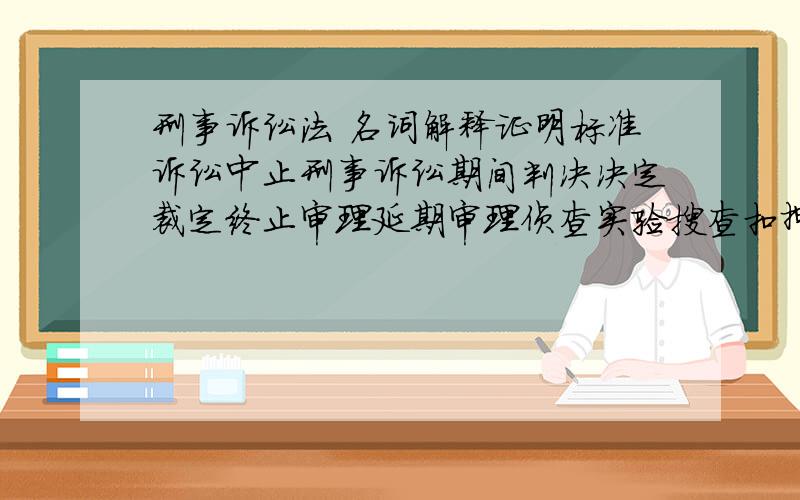 刑事诉讼法 名词解释证明标准诉讼中止刑事诉讼期间判决决定裁定终止审理延期审理侦查实验搜查扣押诉讼证明诉讼证据证据力证明力