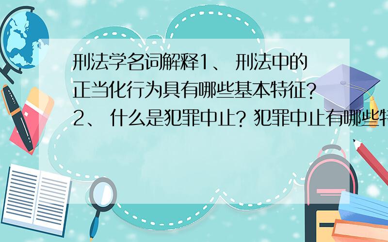 刑法学名词解释1、 刑法中的正当化行为具有哪些基本特征?2、 什么是犯罪中止? 犯罪中止有哪些特征?3、 贪污罪与职务侵占罪有哪些主要区别?4、 简述伪证罪的客观方面表现.5． 已满14 周岁