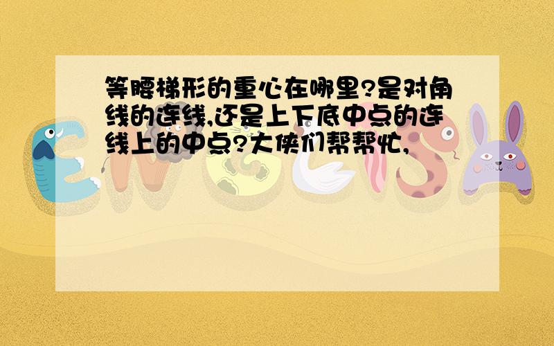 等腰梯形的重心在哪里?是对角线的连线,还是上下底中点的连线上的中点?大侠们帮帮忙,