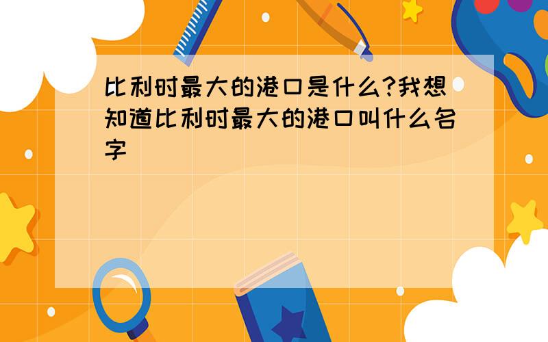 比利时最大的港口是什么?我想知道比利时最大的港口叫什么名字