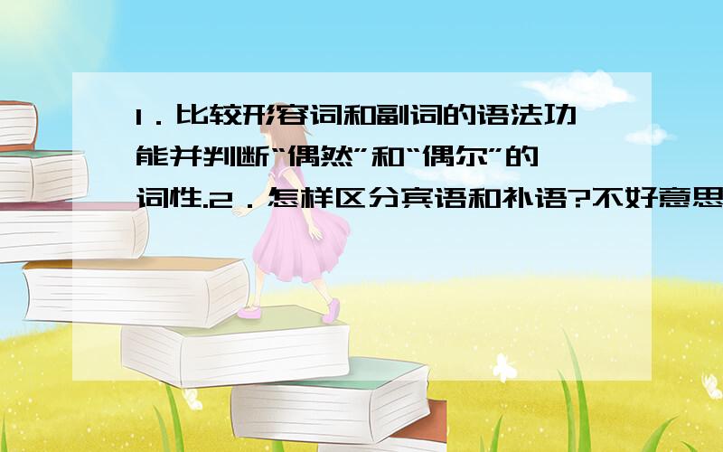 1．比较形容词和副词的语法功能并判断“偶然”和“偶尔”的词性.2．怎样区分宾语和补语?不好意思 我问的是汉语