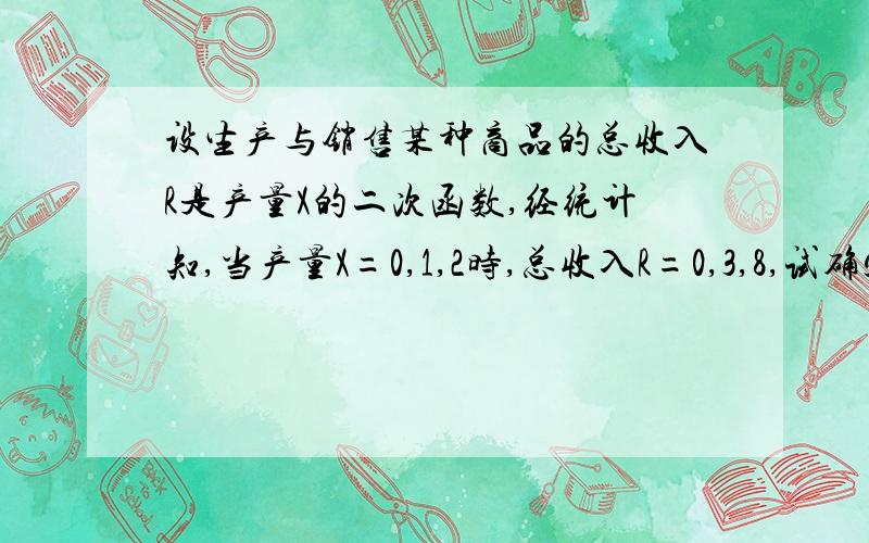 设生产与销售某种商品的总收入R是产量X的二次函数,经统计知,当产量X=0,1,2时,总收入R=0,3,8,试确定总收入R于产量X的函数关系.怎样解这个题啊?