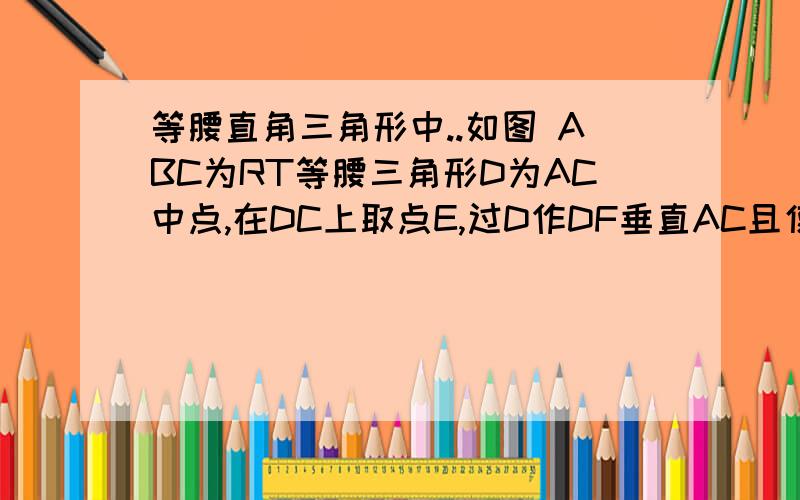 等腰直角三角形中..如图 ABC为RT等腰三角形D为AC中点,在DC上取点E,过D作DF垂直AC且使DF=DE,连接CF,过点F作FG交AB于点G,求证FC=FG 方法越简单越好啊