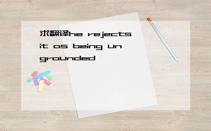 求翻译he rejects it as being ungrounded