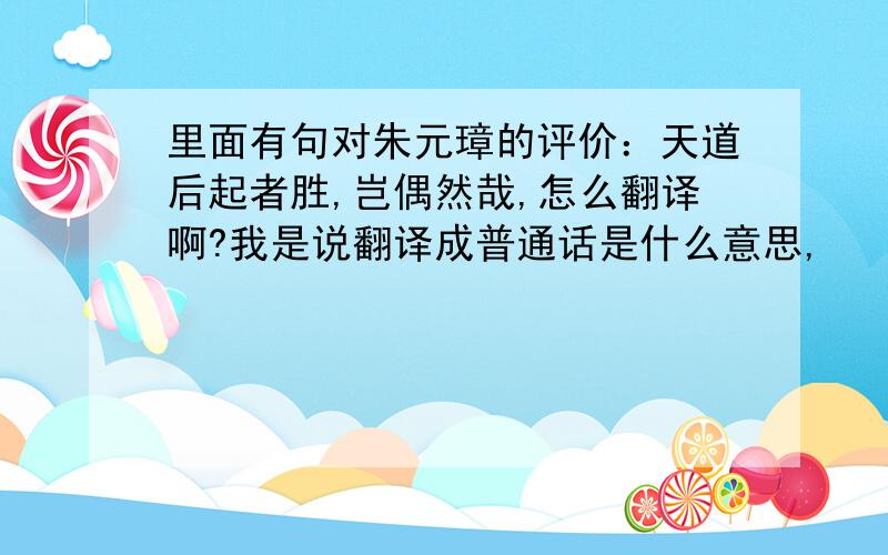 里面有句对朱元璋的评价：天道后起者胜,岂偶然哉,怎么翻译啊?我是说翻译成普通话是什么意思,