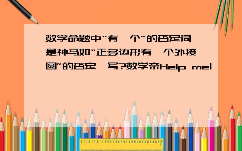 数学命题中“有一个”的否定词是神马如“正多边形有一个外接圆”的否定咋写?数学帝Help me!