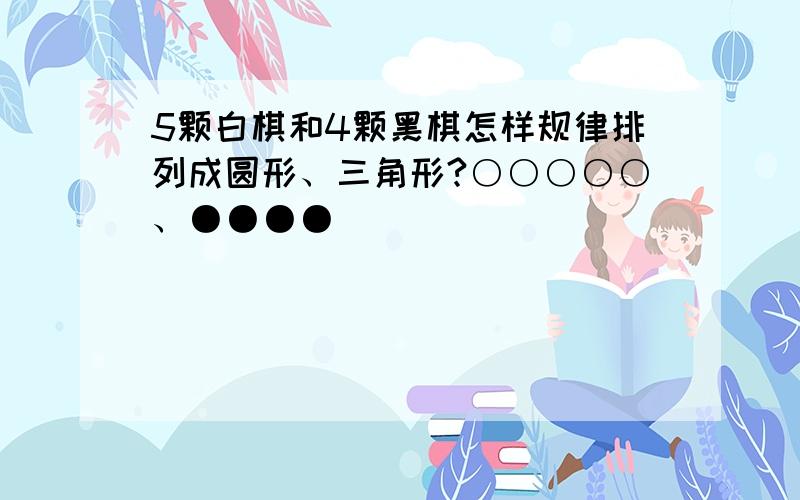 5颗白棋和4颗黑棋怎样规律排列成圆形、三角形?○○○○○、●●●●