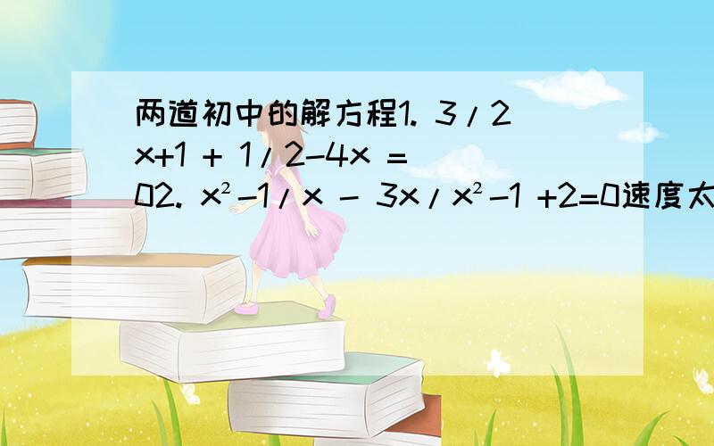 两道初中的解方程1. 3/2x+1 + 1/2-4x =02. x²-1/x - 3x/x²-1 +2=0速度太快!话说不是速度太快。。 是速度要快！！