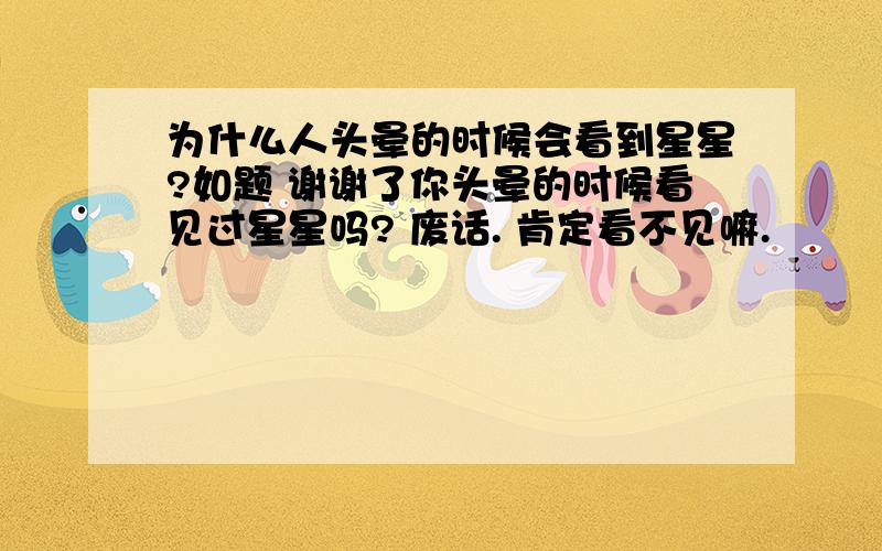 为什么人头晕的时候会看到星星?如题 谢谢了你头晕的时候看见过星星吗? 废话. 肯定看不见嘛.