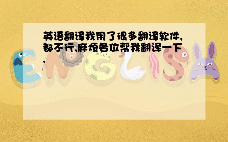 英语翻译我用了很多翻译软件,都不行,麻烦各位帮我翻译一下,