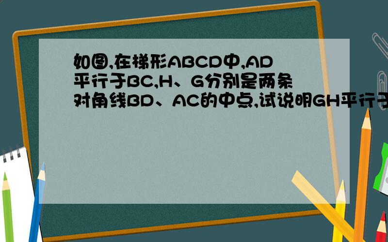 如图,在梯形ABCD中,AD平行于BC,H、G分别是两条对角线BD、AC的中点,试说明GH平行于AD,且GH=1\2（BC-AD重出一个题目：如图，在梯形ABCD中，AD平行于BC，H、G分别是两条对角线BD、AC的中点，AD=30厘米