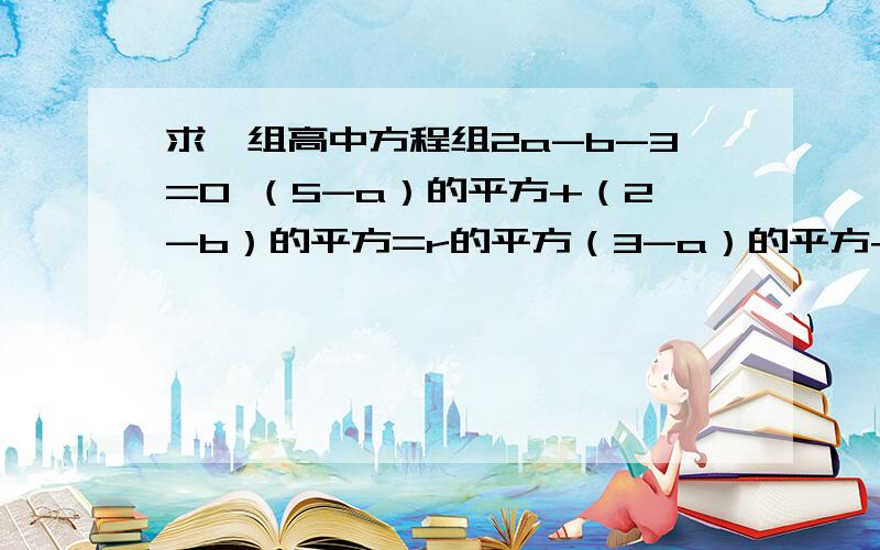 求一组高中方程组2a-b-3=0 （5-a）的平方+（2-b）的平方=r的平方（3-a）的平方+（-2-b）的平方=r的平方,求a,b,r