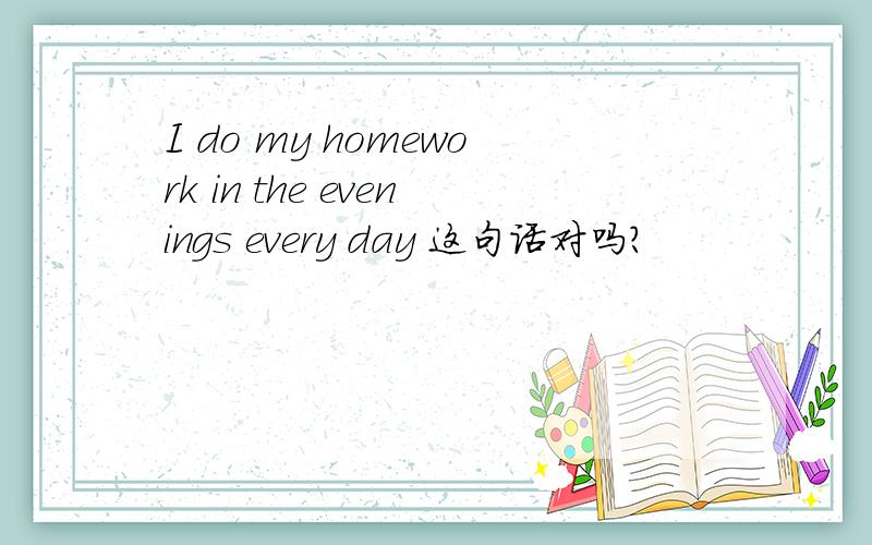 I do my homework in the evenings every day 这句话对吗?