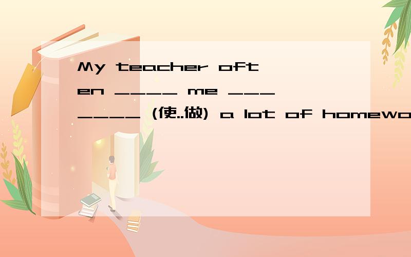 My teacher often ____ me _______ (使..做) a lot of homework every day