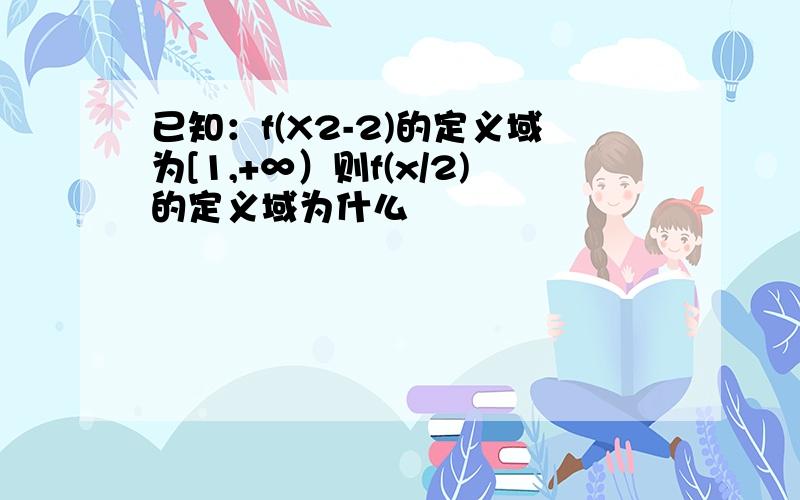 已知：f(X2-2)的定义域为[1,+∞）则f(x/2)的定义域为什么