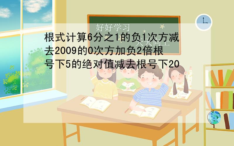 根式计算6分之1的负1次方减去2009的0次方加负2倍根号下5的绝对值减去根号下20