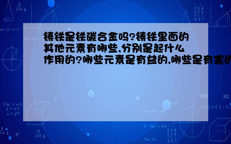 铸铁是铁碳合金吗?铸铁里面的其他元素有哪些,分别是起什么作用的?哪些元素是有益的,哪些是有害的?