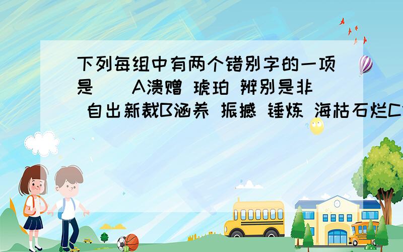 下列每组中有两个错别字的一项是（）A溃赠 琥珀 辨别是非 自出新裁B涵养 振撼 锤炼 海枯石烂C修葺 涌跃 穷奢极侈 燃料外泄D贯例 海鸥 蓑衣 全部勾销