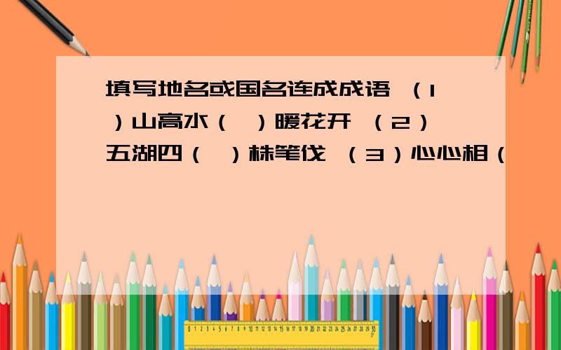 填写地名或国名连成成语 （1）山高水（ ）暖花开 （2）五湖四（ ）株笔伐 （3）心心相（　　）日如年（4）人山人（ ）腔北调（5）口若悬( )征北战