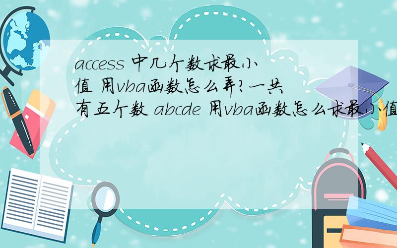 access 中几个数求最小值 用vba函数怎么弄?一共有五个数 abcde 用vba函数怎么求最小值?另外 最大值的函数是什么?