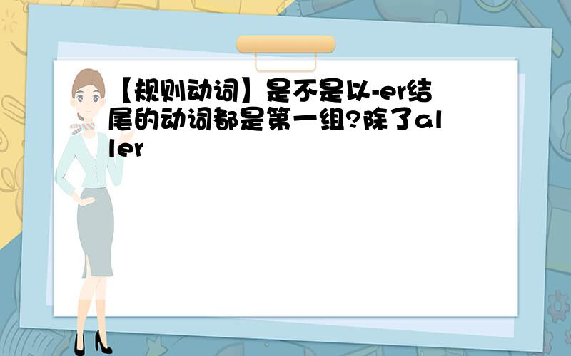 【规则动词】是不是以-er结尾的动词都是第一组?除了aller