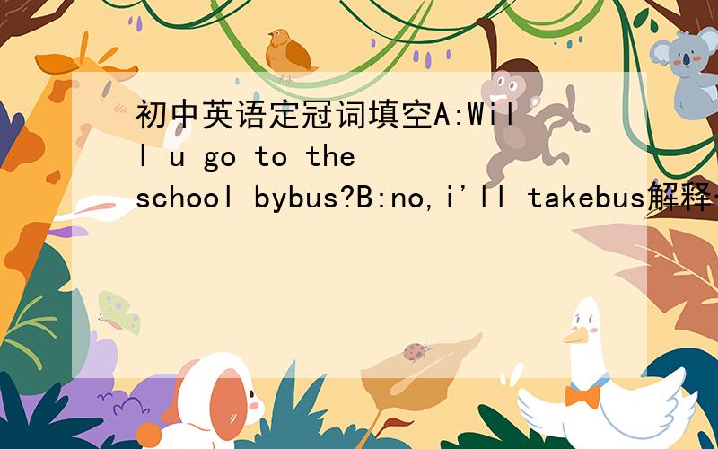 初中英语定冠词填空A:Will u go to the school bybus?B:no,i'll takebus解释一下第二个空为什么是a不是the及说下类似的交通工具搭配,