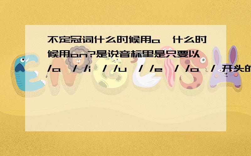 不定冠词什么时候用a,什么时候用an?是说音标里是只要以/a…/ /i…/ /u…/ /e…/ /o…/ 开头的.就用an吗