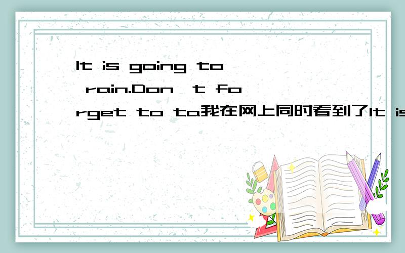 It is going to rain.Don't forget to ta我在网上同时看到了It is going to rain.Don't forget to take an umbrella with you.和It is going to rain.Don't forget to bring an umbrella with you.哪个才是对的啊