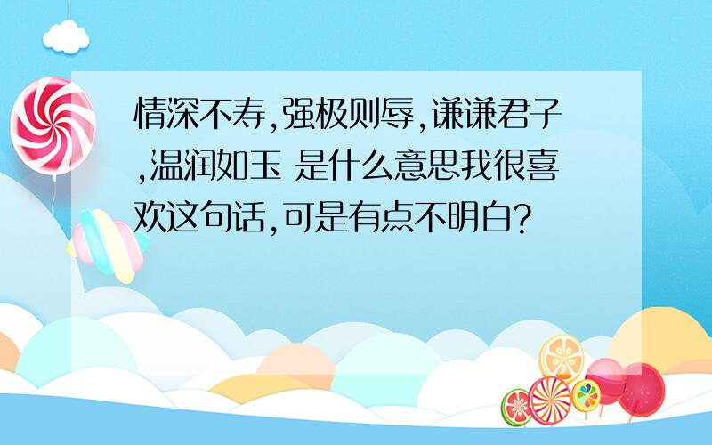 情深不寿,强极则辱,谦谦君子,温润如玉 是什么意思我很喜欢这句话,可是有点不明白?