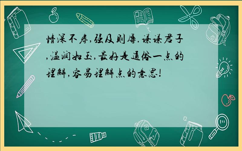 情深不寿,强及则辱.谦谦君子,温润如玉,最好是通俗一点的理解,容易理解点的意思!