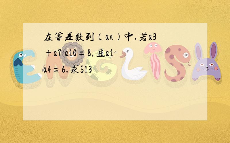 在等差数列（an）中,若a3+a7-a10=8,且a1-a4=6,求S13