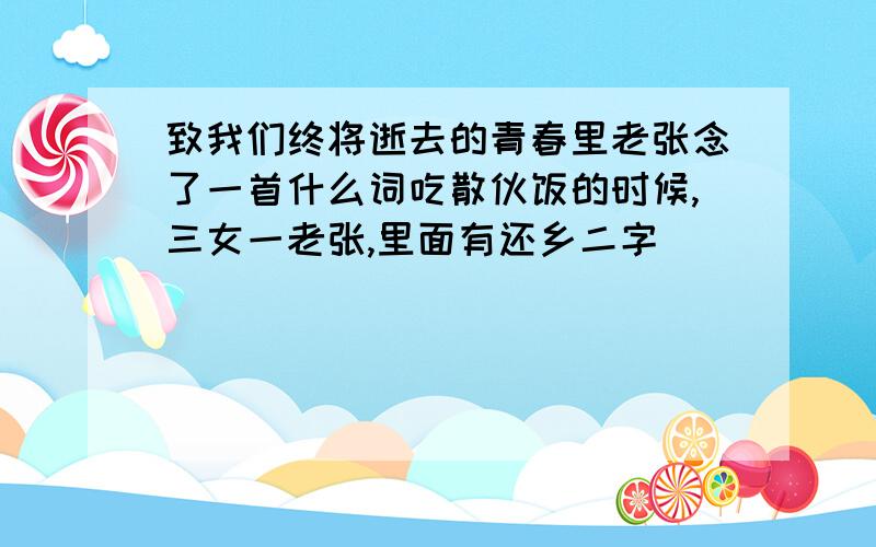 致我们终将逝去的青春里老张念了一首什么词吃散伙饭的时候,三女一老张,里面有还乡二字