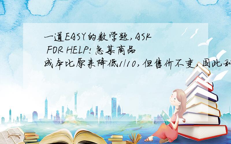 一道EASY的数学题,ASK FOR HELP!急某商品成本比原来降低1/10,但售价不变,因此利润可以增加12%,这商品原来的利润率是百分之几?