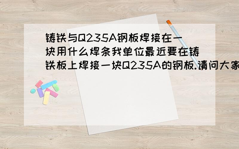 铸铁与Q235A钢板焊接在一块用什么焊条我单位最近要在铸铁板上焊接一块Q235A的钢板.请问大家应该用电焊还是氧焊,要是电焊应该用什么焊条!要加工用纯镍焊条308.价格比较贵。不用加工用铸