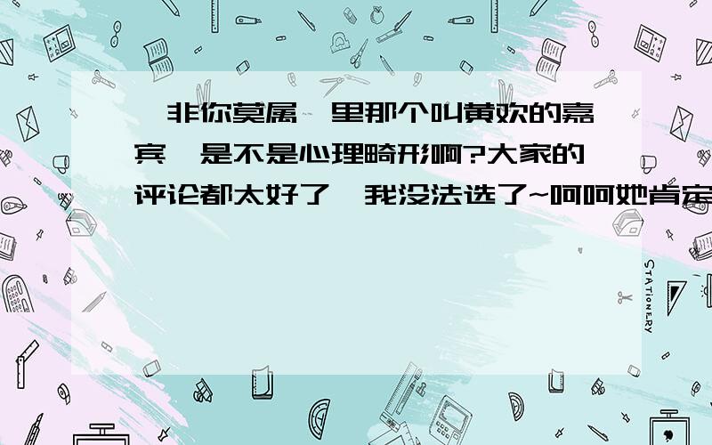 《非你莫属》里那个叫黄欢的嘉宾,是不是心理畸形啊?大家的评论都太好了,我没法选了~呵呵她肯定是小时候受虐待多了,真是个变态~她这么像泼妇,爱吵架,自己回家找家里人吵 啊···有病··