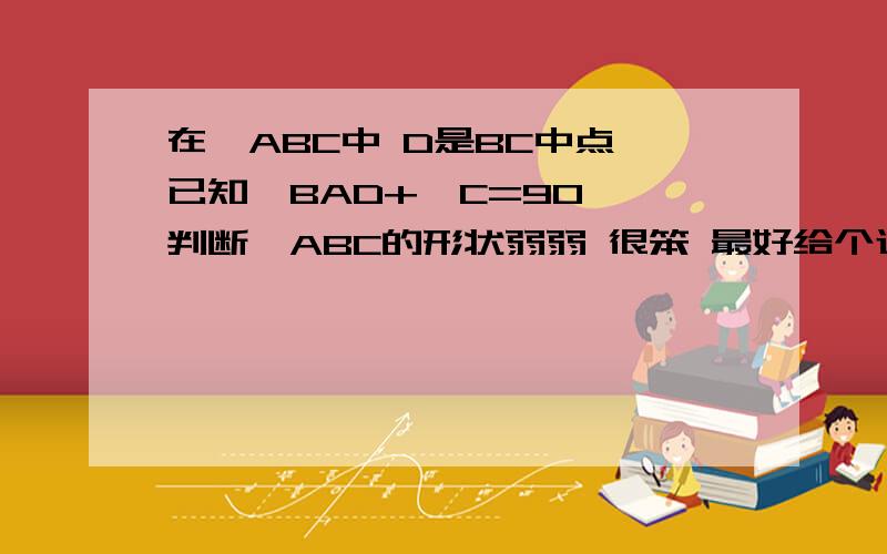 在△ABC中 D是BC中点,已知∠BAD+∠C=90° 判断△ABC的形状弱弱 很笨 最好给个过程 这道题百度上能查到 有人给回答 但是看不明白  用三角函数的方法解  就知道是等腰3角形 为什么是等腰直角 一