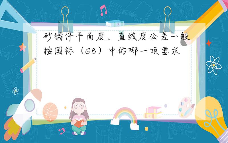 砂铸件平面度、直线度公差一般按国标（GB）中的哪一项要求