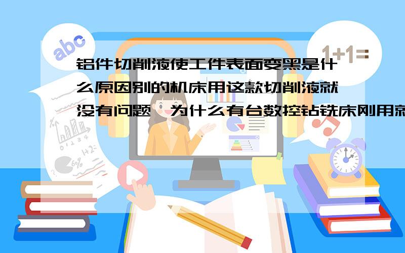 铝件切削液使工件表面变黑是什么原因别的机床用这款切削液就没有问题,为什么有台数控钻铣床刚用就出现铝件变黑的状况?请各位帮下忙,铝件切削液加工工件变黑是什么原因