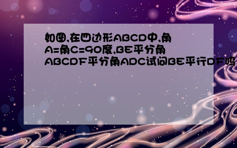 如图,在四边形ABCD中,角A=角C=90度,BE平分角ABCDF平分角ADC试问BE平行DF吗 为什么?急呀..