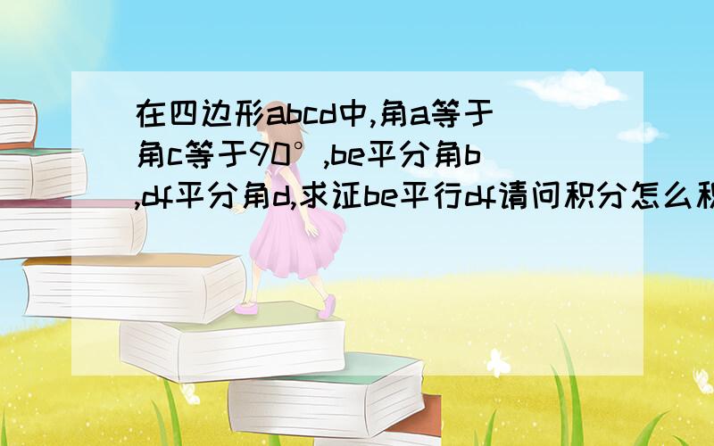 在四边形abcd中,角a等于角c等于90°,be平分角b,df平分角d,求证be平行df请问积分怎么积啊?我没钱了,能给解下不?