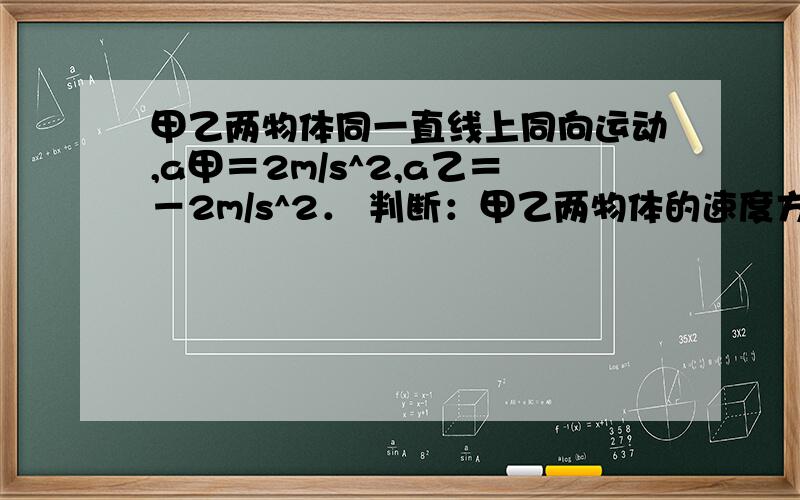 甲乙两物体同一直线上同向运动,a甲＝2m/s^2,a乙＝－2m/s^2． 判断：甲乙两物体的速度方向相反． 对还是错?正确答案是：错误.请用道理论证.