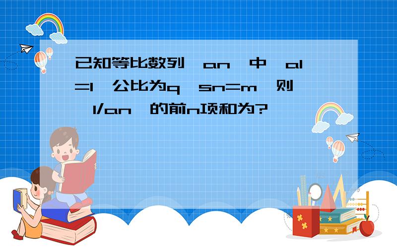 已知等比数列{an}中,a1=1,公比为q,sn=m,则{1/an}的前n项和为?