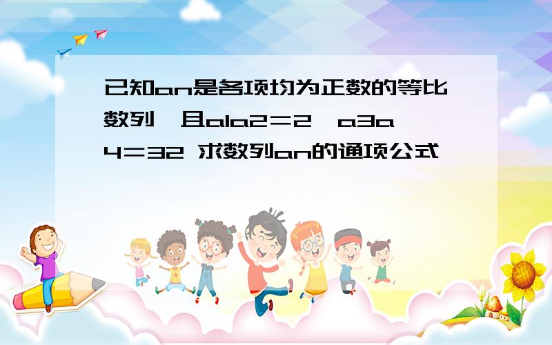 已知an是各项均为正数的等比数列,且a1a2＝2,a3a4＝32 求数列an的通项公式