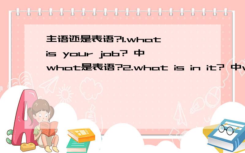 主语还是表语?1.what is your job? 中what是表语?2.what is in it? 中what是表语? 短语介词作主语?